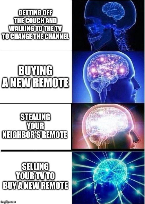 Expanding Brain Meme | GETTING OFF THE COUCH AND WALKING TO THE TV TO CHANGE THE CHANNEL BUYING A NEW REMOTE STEALING YOUR NEIGHBOR'S REMOTE SELLING YOUR TV TO BUY | image tagged in memes,expanding brain | made w/ Imgflip meme maker