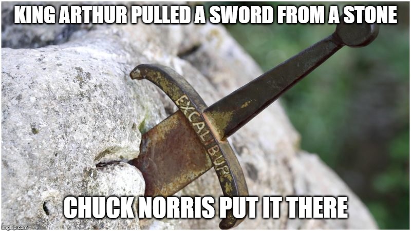 Chuck Norris King Arthur | KING ARTHUR PULLED A SWORD FROM A STONE; CHUCK NORRIS PUT IT THERE | image tagged in chuck norris,memes,king arthur | made w/ Imgflip meme maker