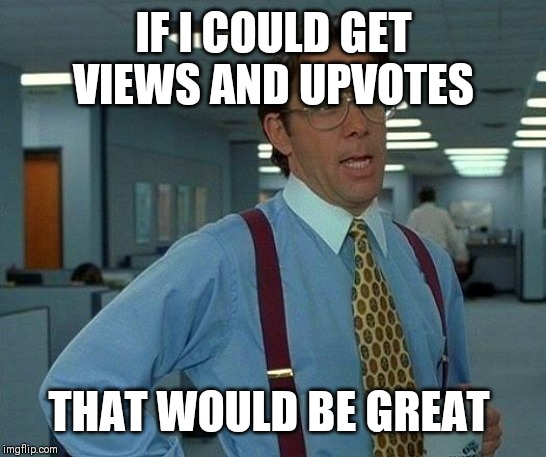 That Would Be Great Meme | IF I COULD GET VIEWS AND UPVOTES; THAT WOULD BE GREAT | image tagged in memes,that would be great | made w/ Imgflip meme maker
