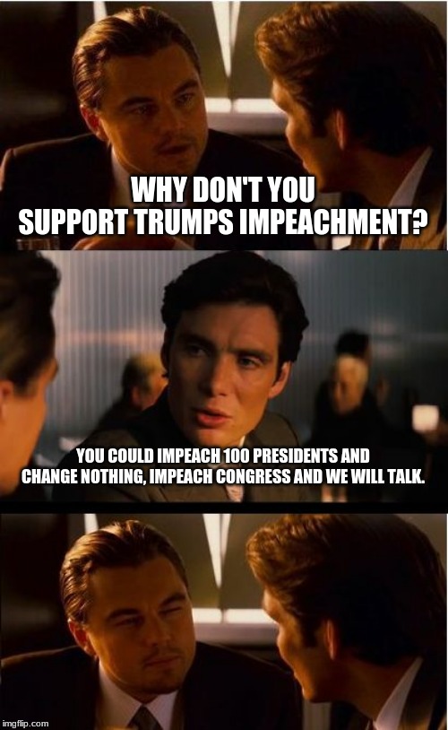 The new guy is not the problem | WHY DON'T YOU SUPPORT TRUMPS IMPEACHMENT? YOU COULD IMPEACH 100 PRESIDENTS AND CHANGE NOTHING, IMPEACH CONGRESS AND WE WILL TALK. | image tagged in memes,inception,vote out incumbents,impeach congress,term limits would solve a lot of problems,if you blame trump and ignore the | made w/ Imgflip meme maker