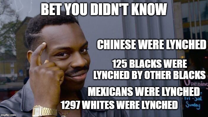 Roll Safe Think About It | BET YOU DIDN'T KNOW; CHINESE WERE LYNCHED; 125 BLACKS WERE LYNCHED BY OTHER BLACKS; MEXICANS WERE LYNCHED; 1297 WHITES WERE LYNCHED | image tagged in memes,roll safe think about it | made w/ Imgflip meme maker