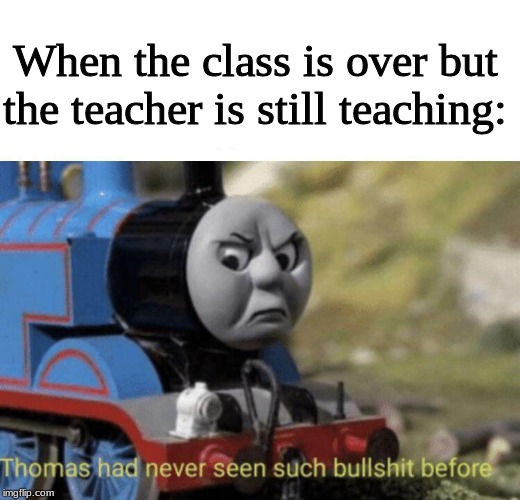 Thomas had never seen such bullshit before | When the class is over but the teacher is still teaching: | image tagged in thomas had never seen such bullshit before,memes,unhelpful high school teacher,stop it | made w/ Imgflip meme maker