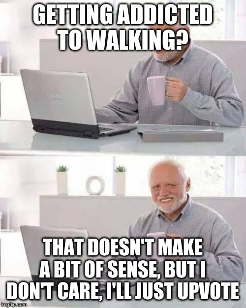 GETTING ADDICTED TO WALKING? THAT DOESN'T MAKE A BIT OF SENSE, BUT I DON'T CARE, I'LL JUST UPVOTE | image tagged in memes,hide the pain harold | made w/ Imgflip meme maker