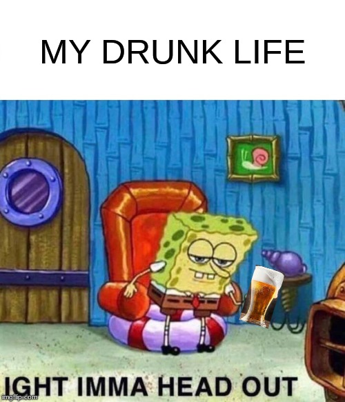 Spongebob Ight Imma Head Out Meme | MY DRUNK LIFE | image tagged in memes,spongebob ight imma head out | made w/ Imgflip meme maker