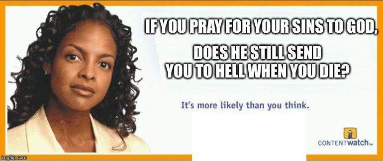 More likely than you think | IF YOU PRAY FOR YOUR SINS TO GOD, DOES HE STILL SEND YOU TO HELL WHEN YOU DIE? | image tagged in more likely than you think | made w/ Imgflip meme maker
