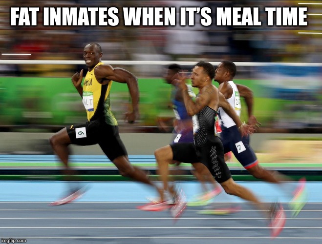Usain Bolt running | FAT INMATES WHEN IT’S MEAL TIME | image tagged in usain bolt running | made w/ Imgflip meme maker