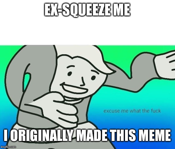 Excuse me, what the fuck | EX-SQUEEZE ME I ORIGINALLY MADE THIS MEME | image tagged in excuse me what the fuck | made w/ Imgflip meme maker