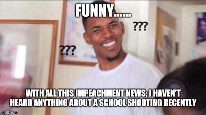 Like what happened? | FUNNY...... WITH ALL THIS IMPEACHMENT NEWS; I HAVEN'T HEARD ANYTHING ABOUT A SCHOOL SHOOTING RECENTLY | image tagged in black guy confused | made w/ Imgflip meme maker