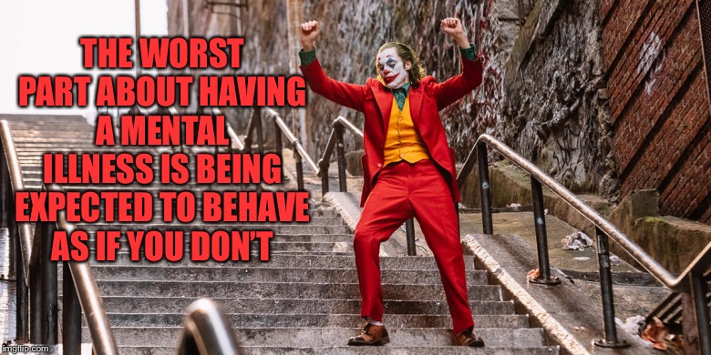 Joker Dance | THE WORST PART ABOUT HAVING A MENTAL ILLNESS IS BEING EXPECTED TO BEHAVE AS IF YOU DON’T | image tagged in joker dance | made w/ Imgflip meme maker