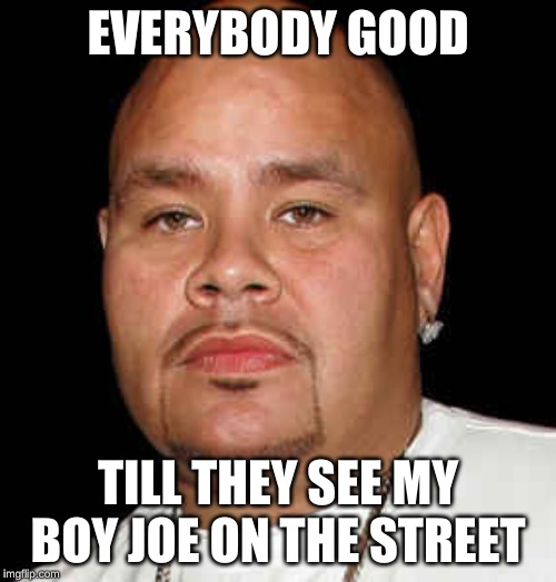 joe | EVERYBODY GOOD; TILL THEY SEE MY BOY JOE ON THE STREET | image tagged in memes | made w/ Imgflip meme maker