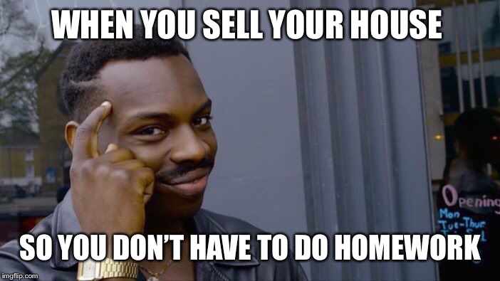 Roll Safe Think About It | WHEN YOU SELL YOUR HOUSE; SO YOU DON’T HAVE TO DO HOMEWORK | image tagged in memes,roll safe think about it | made w/ Imgflip meme maker