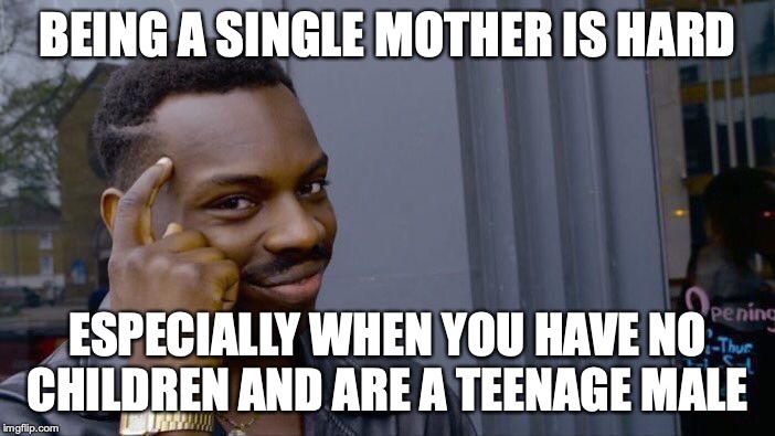 Roll Safe Think About It | BEING A SINGLE MOTHER IS HARD; ESPECIALLY WHEN YOU HAVE NO CHILDREN AND ARE A TEENAGE MALE | image tagged in memes,roll safe think about it | made w/ Imgflip meme maker