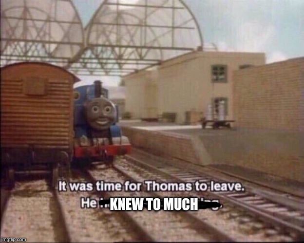 It was time for thomas to leave | KNEW TO MUCH | image tagged in it was time for thomas to leave | made w/ Imgflip meme maker