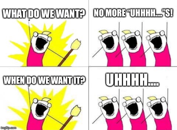 What Do We Want Meme | WHAT DO WE WANT? NO MORE “UHHHH....”S! WHEN DO WE WANT IT? UHHHH.... | image tagged in memes,what do we want | made w/ Imgflip meme maker