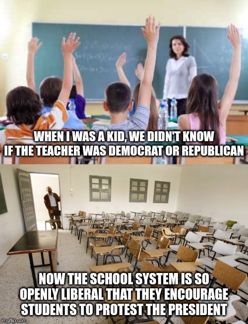 Back then, the focus was education - not indoctrination. | WHEN I WAS A KID, WE DIDN'T KNOW IF THE TEACHER WAS DEMOCRAT OR REPUBLICAN; NOW THE SCHOOL SYSTEM IS SO OPENLY LIBERAL THAT THEY ENCOURAGE STUDENTS TO PROTEST THE PRESIDENT | image tagged in classroom,empty classroom | made w/ Imgflip meme maker