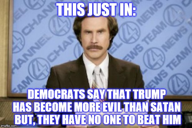 I guess the voters are all evil | THIS JUST IN:; DEMOCRATS SAY THAT TRUMP HAS BECOME MORE EVIL THAN SATAN
 BUT, THEY HAVE NO ONE TO BEAT HIM | image tagged in memes,ron burgundy,funny memes,political meme | made w/ Imgflip meme maker