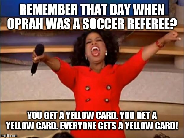 Oprah You Get A Meme | REMEMBER THAT DAY WHEN OPRAH WAS A SOCCER REFEREE? YOU GET A YELLOW CARD. YOU GET A YELLOW CARD. EVERYONE GETS A YELLOW CARD! | image tagged in memes,oprah you get a | made w/ Imgflip meme maker