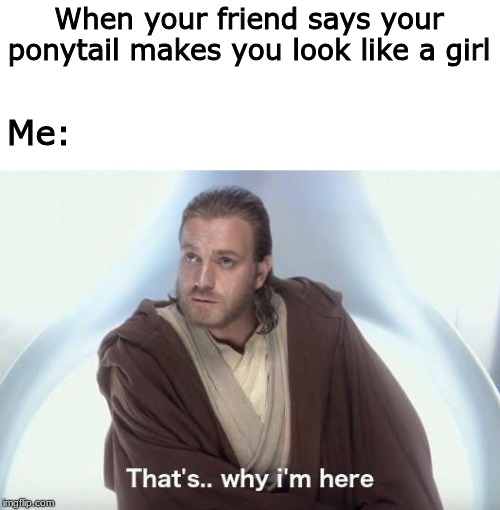 Thats why im here | When your friend says your ponytail makes you look like a girl; Me: | image tagged in thats why im here,transgender | made w/ Imgflip meme maker