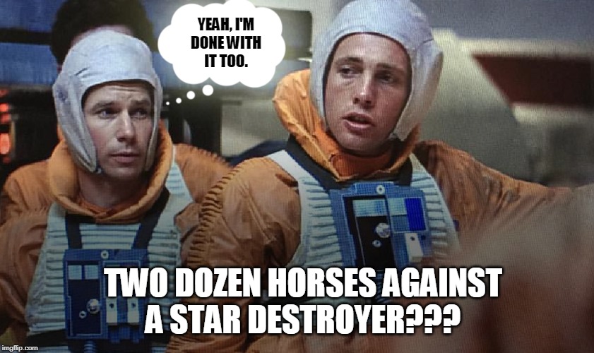 Skeptical Star Wars Pilot | YEAH, I'M
DONE WITH
IT TOO. TWO DOZEN HORSES AGAINST
A STAR DESTROYER??? | image tagged in skeptical star wars pilot | made w/ Imgflip meme maker