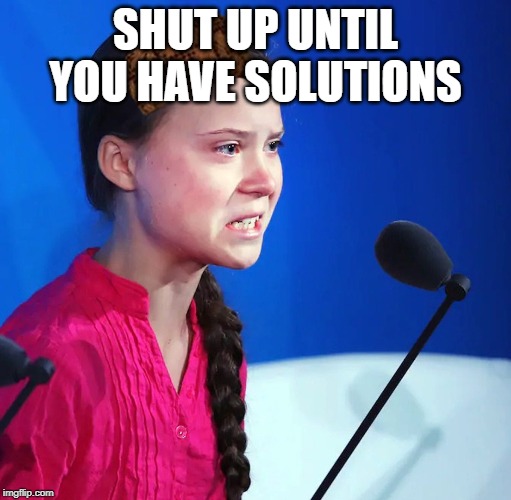 Ecofascist Greta Thunberg | SHUT UP UNTIL YOU HAVE SOLUTIONS | image tagged in ecofascist greta thunberg | made w/ Imgflip meme maker