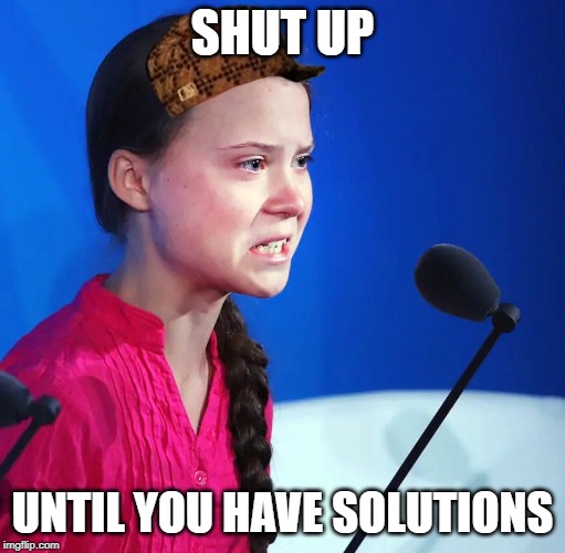 Ecofascist Greta Thunberg | SHUT UP; UNTIL YOU HAVE SOLUTIONS | image tagged in ecofascist greta thunberg | made w/ Imgflip meme maker