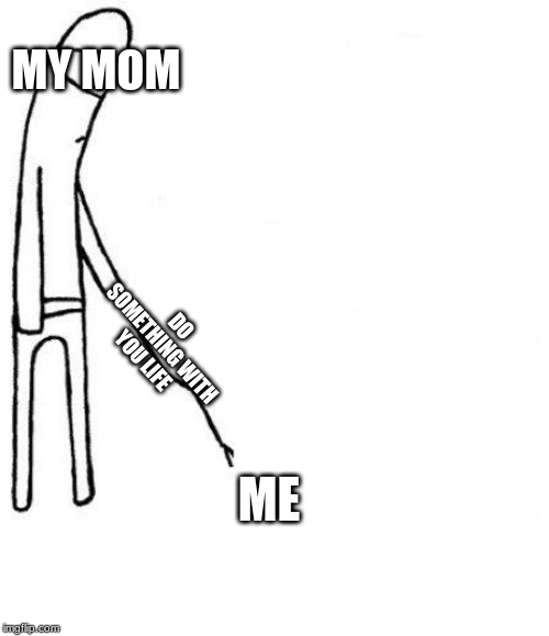 c'mon do something | MY MOM; DO SOMETHING WITH YOU LIFE; ME | image tagged in c'mon do something | made w/ Imgflip meme maker
