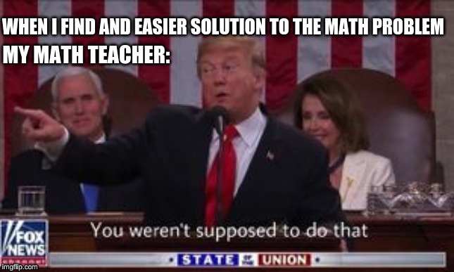 WHEN I FIND AND EASIER SOLUTION TO THE MATH PROBLEM; MY MATH TEACHER: | made w/ Imgflip meme maker