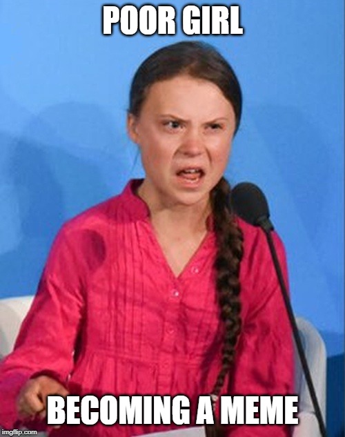 Greta Thunberg how dare you | POOR GIRL; BECOMING A MEME | image tagged in greta thunberg how dare you | made w/ Imgflip meme maker