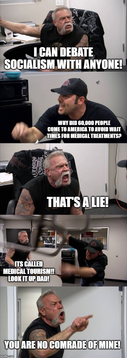 American Chopper Argument | I CAN DEBATE SOCIALISM WITH ANYONE! WHY DID 60,000 PEOPLE COME TO AMERICA TO AVOID WAIT TIMES FOR MEDICAL TREATMENTS? THAT'S A LIE! ITS CALLED MEDICAL TOURISM!! LOOK IT UP DAD! YOU ARE NO COMRADE OF MINE! | image tagged in memes,american chopper argument | made w/ Imgflip meme maker