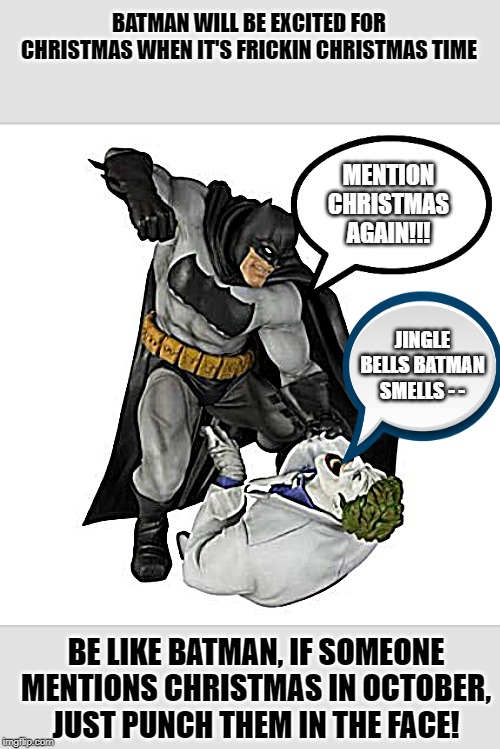 Because He's Batman | BATMAN WILL BE EXCITED FOR CHRISTMAS WHEN IT'S FRICKIN CHRISTMAS TIME; MENTION CHRISTMAS AGAIN!!! JINGLE BELLS BATMAN SMELLS - -; BE LIKE BATMAN, IF SOMEONE MENTIONS CHRISTMAS IN OCTOBER, JUST PUNCH THEM IN THE FACE! | image tagged in fun,batman,the joker,christmas,funny | made w/ Imgflip meme maker