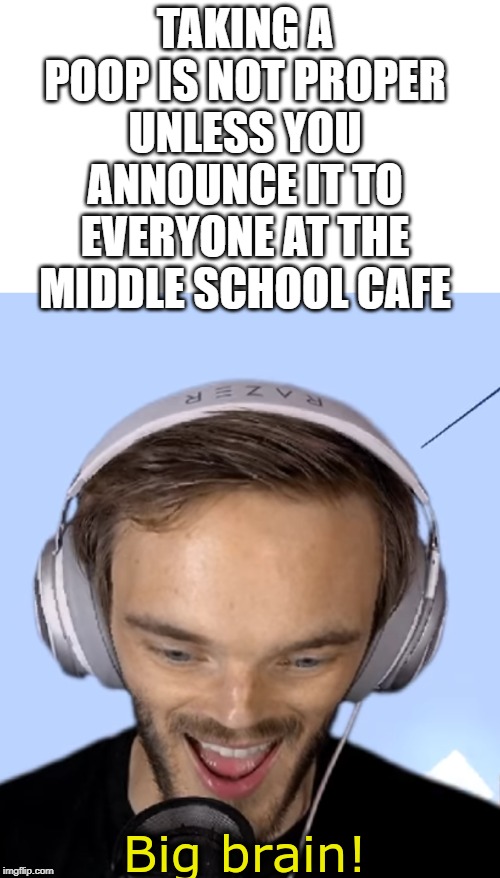 Pewdiepie big brain | TAKING A POOP IS NOT PROPER UNLESS YOU ANNOUNCE IT TO EVERYONE AT THE MIDDLE SCHOOL CAFE | image tagged in pewdiepie big brain | made w/ Imgflip meme maker