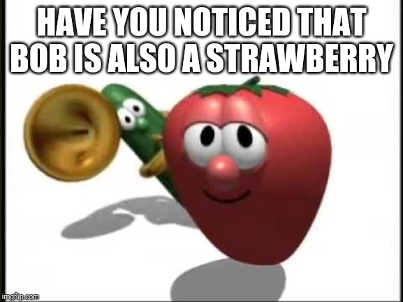 VeggieTales Theme Song | HAVE YOU NOTICED THAT BOB IS ALSO A STRAWBERRY | image tagged in veggietales theme song | made w/ Imgflip meme maker
