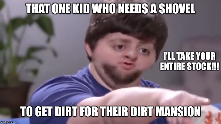 I’ll take your entire stock | THAT ONE KID WHO NEEDS A SHOVEL TO GET DIRT FOR THEIR DIRT MANSION I’LL TAKE YOUR ENTIRE STOCK!!! | image tagged in ill take your entire stock | made w/ Imgflip meme maker