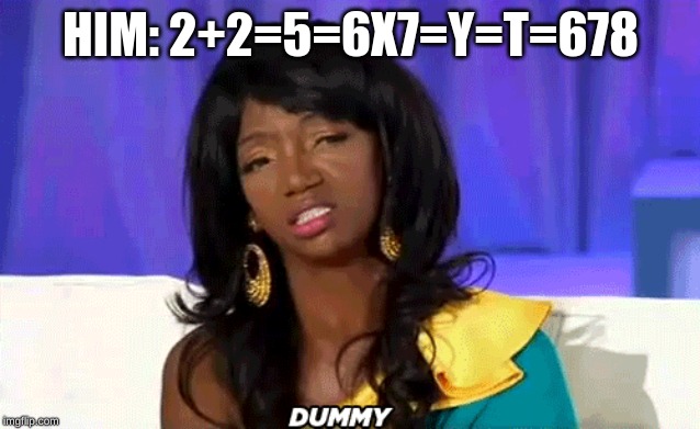 HIM: 2+2=5=6X7=Y=T=678 | image tagged in funny,funny memes,crazy,smart,dumb,stupid | made w/ Imgflip meme maker