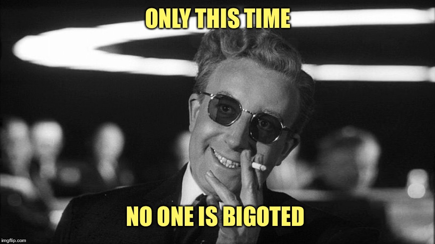 Doctor Strangelove says... | ONLY THIS TIME NO ONE IS BIGOTED | made w/ Imgflip meme maker