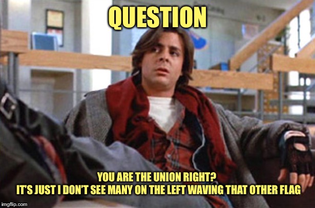 John Bender | QUESTION YOU ARE THE UNION RIGHT? 
 IT’S JUST I DON’T SEE MANY ON THE LEFT WAVING THAT OTHER FLAG | image tagged in john bender | made w/ Imgflip meme maker