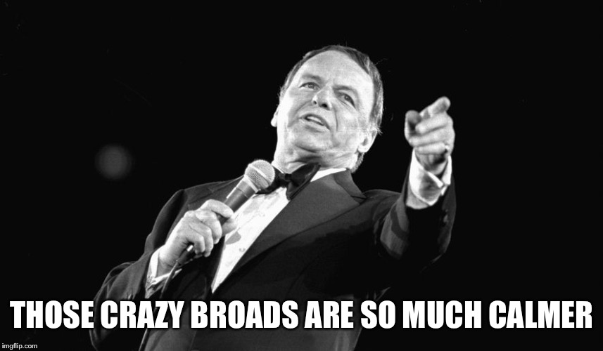 Sinatra pointing | THOSE CRAZY BROADS ARE SO MUCH CALMER | image tagged in sinatra pointing | made w/ Imgflip meme maker