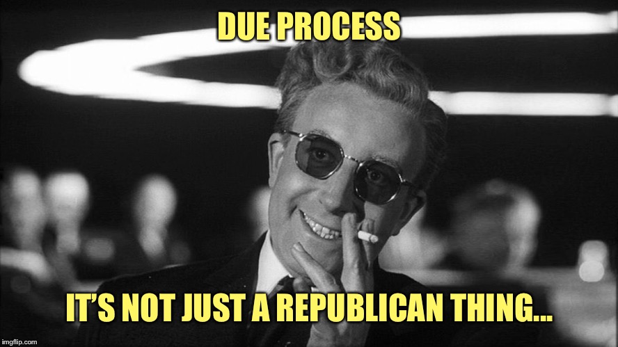 Doctor Strangelove says... | DUE PROCESS IT’S NOT JUST A REPUBLICAN THING... | made w/ Imgflip meme maker