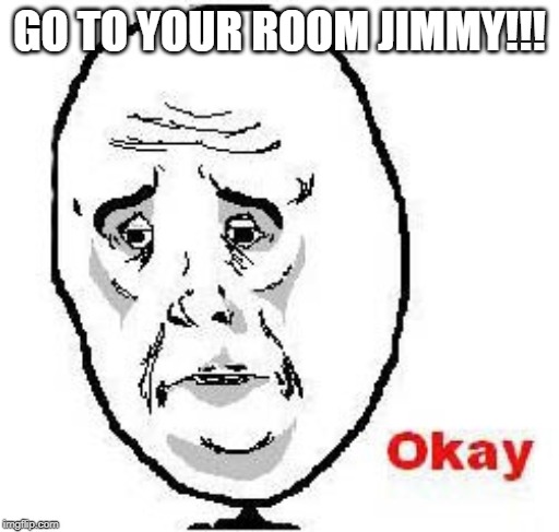 Okay Guy Rage Face | GO TO YOUR ROOM JIMMY!!! | image tagged in memes,okay guy rage face | made w/ Imgflip meme maker