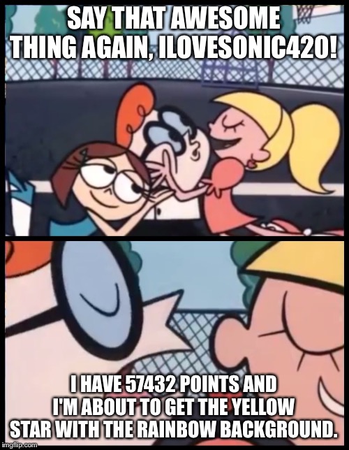 Say it Again, Dexter | SAY THAT AWESOME THING AGAIN, ILOVESONIC420! I HAVE 57432 POINTS AND I'M ABOUT TO GET THE YELLOW STAR WITH THE RAINBOW BACKGROUND. | image tagged in memes,say it again dexter | made w/ Imgflip meme maker