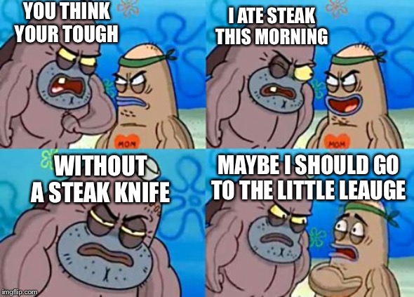 How Tough Are You Meme | YOU THINK YOUR TOUGH; I ATE STEAK THIS MORNING; MAYBE I SHOULD GO TO THE LITTLE LEAGUE; WITHOUT A STEAK KNIFE | image tagged in memes,how tough are you | made w/ Imgflip meme maker