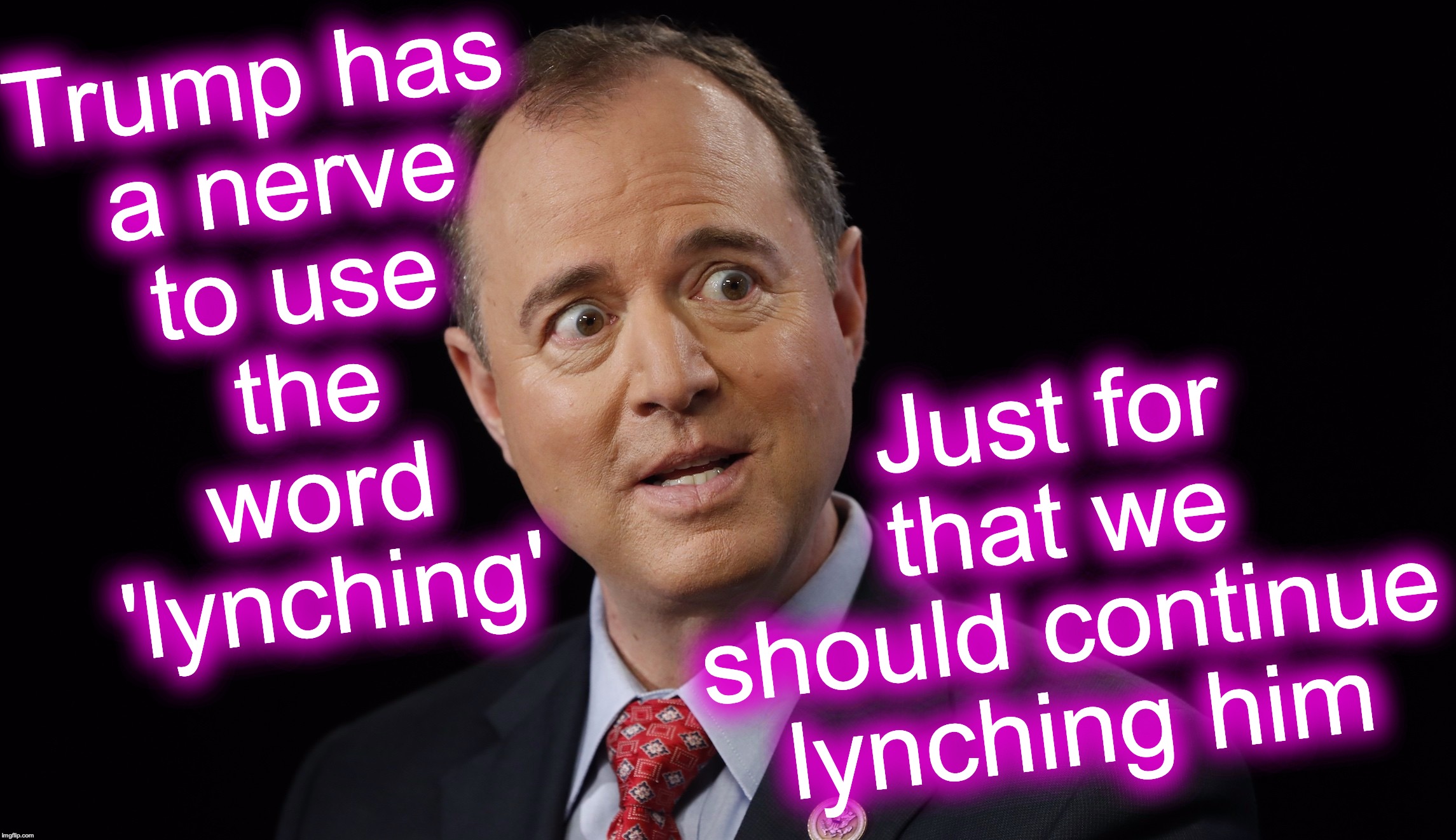 It is what it is | Just for that we should continue lynching him; Trump has
 a nerve
 to use
 the
 word
 'lynching' | image tagged in adam schiff | made w/ Imgflip meme maker