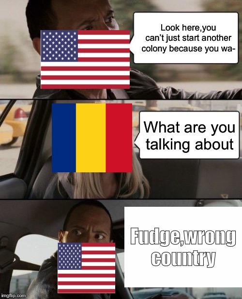 The Rock Driving | Look here,you can’t just start another colony because you wa-; What are you talking about; Fudge,wrong country | image tagged in memes,the rock driving | made w/ Imgflip meme maker