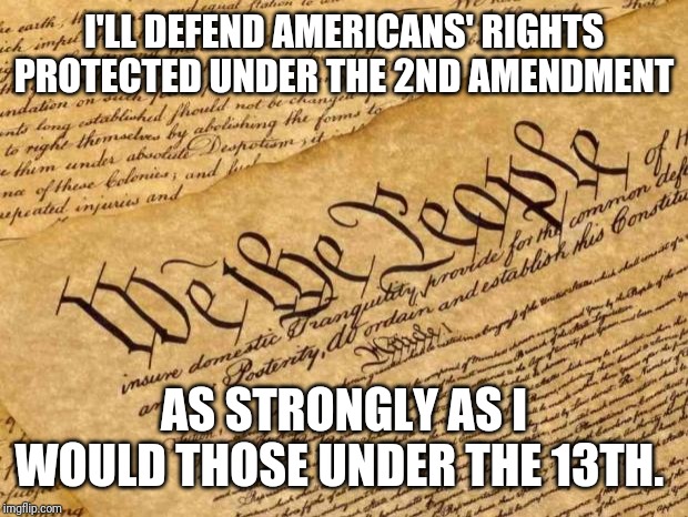 2A protects all rights | I'LL DEFEND AMERICANS' RIGHTS PROTECTED UNDER THE 2ND AMENDMENT; AS STRONGLY AS I WOULD THOSE UNDER THE 13TH. | image tagged in constitution,2a,2nd amendment,slavery,freedom,free speech | made w/ Imgflip meme maker