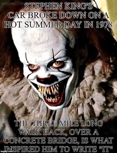 Stephen King | STEPHEN KING'S CAR BROKE DOWN ON A HOT SUMMER DAY IN 1978; THE THREE MILE LONG WALK BACK, OVER A CONCRETE BRIDGE, IS WHAT INSPIRED HIM TO WRITE "IT" | image tagged in stephen king,it clown,pennywise toothy grin,pennywise,7 lokimom | made w/ Imgflip meme maker
