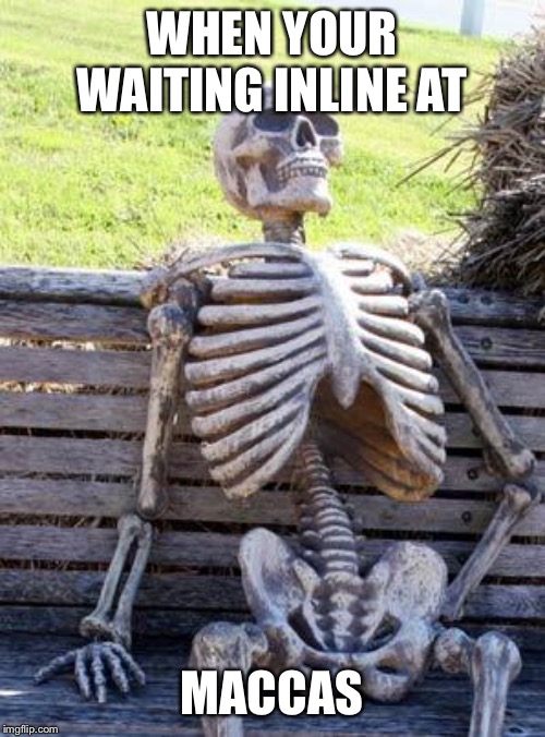 Waiting Skeleton | WHEN YOUR WAITING INLINE AT; MACCAS | image tagged in memes,waiting skeleton | made w/ Imgflip meme maker