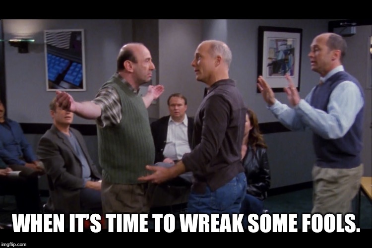WHEN IT’S TIME TO WREAK SOME FOOLS. | image tagged in meme,frasier | made w/ Imgflip meme maker