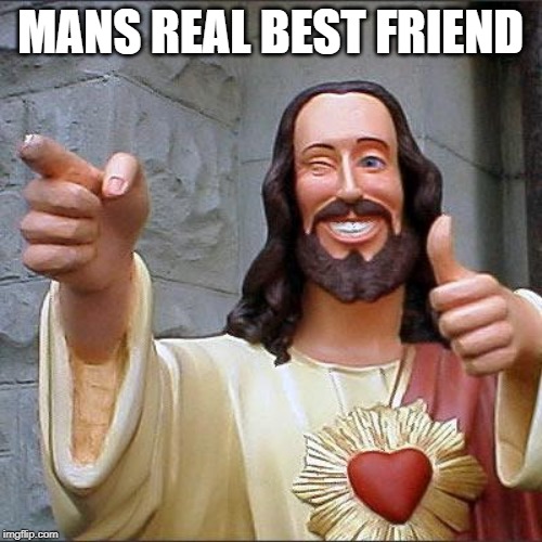 Buddy Christ Meme | MANS REAL BEST FRIEND | image tagged in memes,buddy christ | made w/ Imgflip meme maker