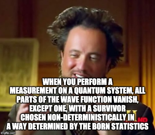 quantum aliens | WHEN YOU PERFORM A MEASUREMENT ON A QUANTUM SYSTEM, ALL PARTS OF THE WAVE FUNCTION VANISH, EXCEPT ONE, WITH A SURVIVOR CHOSEN NON-DETERMINISTICALLY IN A WAY DETERMINED BY THE BORN STATISTICS | image tagged in memes,ancient aliens,born,copenhagen,quantu,scie | made w/ Imgflip meme maker