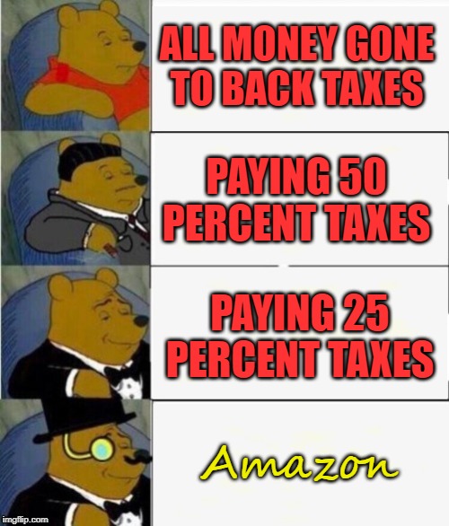 Tuxedo Winnie the Pooh 4 panel | ALL MONEY GONE TO BACK TAXES; PAYING 50 PERCENT TAXES; PAYING 25 PERCENT TAXES; Amazon | image tagged in tuxedo winnie the pooh 4 panel | made w/ Imgflip meme maker